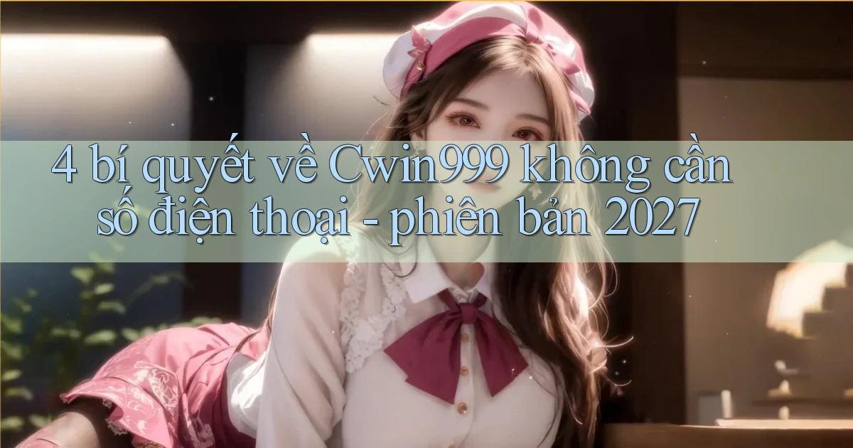 4 bí quyết về Cwin999 không cần số điện thoại   phiên bản 2027