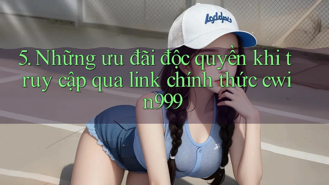 5. Những ưu đãi độc quyền khi truy cập qua link chính thức cwin999