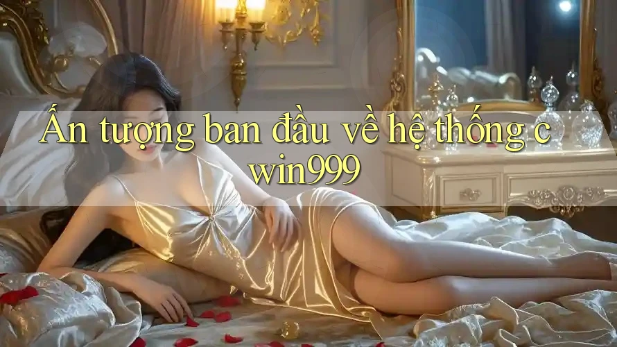 Ấn tượng ban đầu về hệ thống cwin999 Ấn tượng ban đầu về hệ thống cwin999