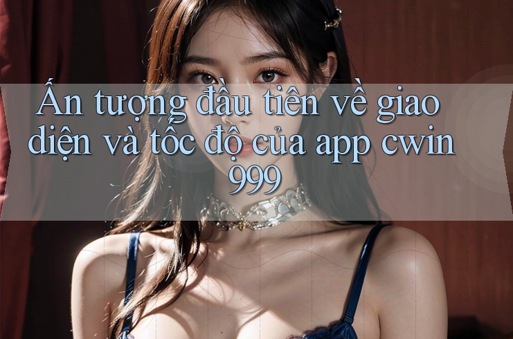 Ấn tượng đầu tiên về giao diện và tốc độ của app cwin999