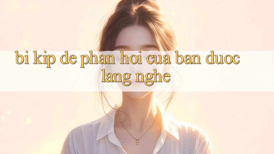 “Bí Kíp” Để Phản Hồi Của Bạn Được “Lắng Nghe” “Bí Kíp” Để Phản Hồi Của Bạn Được “Lắng Nghe”
