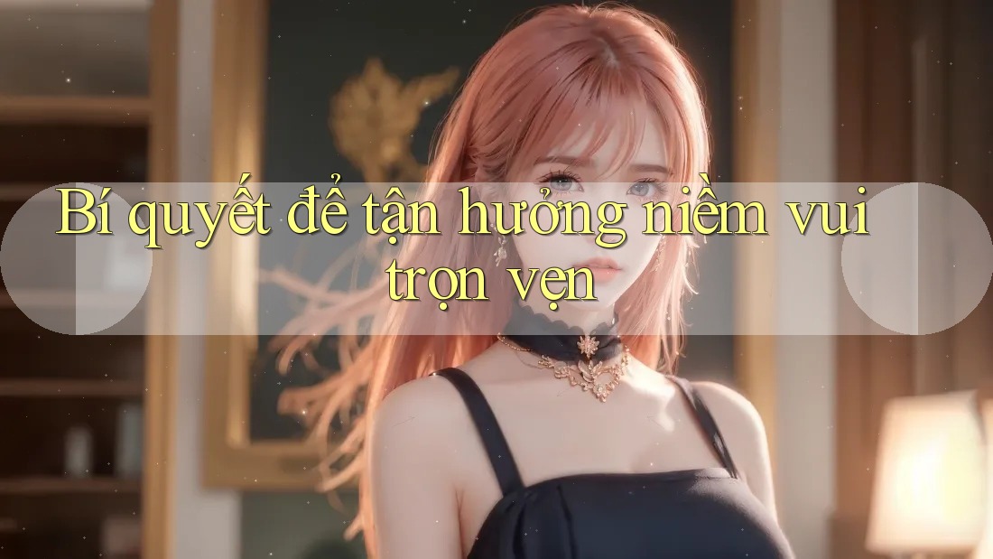 Bí quyết để tận hưởng niềm vui trọn vẹn