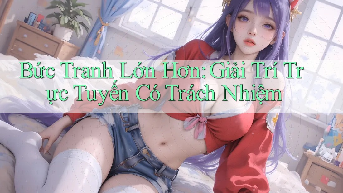 Bức Tranh Lớn Hơn: Giải Trí Trực Tuyến Có Trách Nhiệm Bức Tranh Lớn Hơn: Giải Trí Trực Tuyến Có Trách Nhiệm