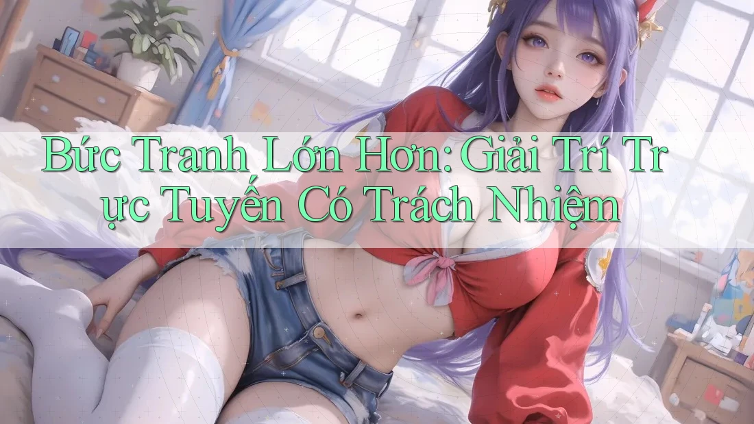Bức Tranh Lớn Hơn: Giải Trí Trực Tuyến Có Trách Nhiệm
