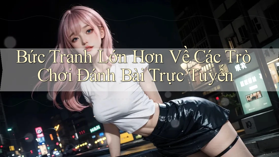 Bức Tranh Lớn Hơn Về Các Trò Chơi Đánh Bài Trực Tuyến