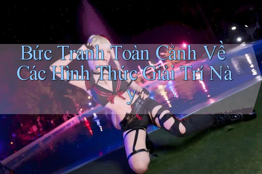 Bức Tranh Toàn Cảnh Về Các Hình Thức Giải Trí Này