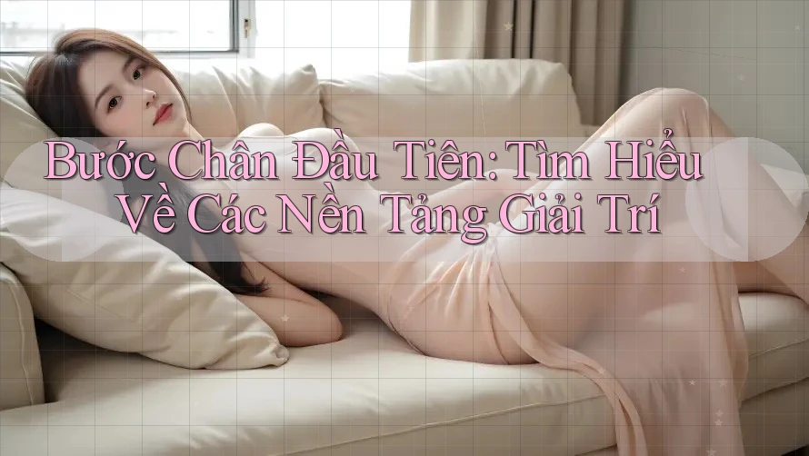 Bước Chân Đầu Tiên: Tìm Hiểu Về Các Nền Tảng Giải Trí Bước Chân Đầu Tiên: Tìm Hiểu Về Các Nền Tảng Giải Trí