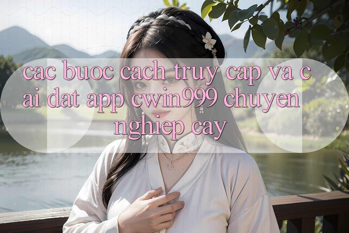Các bước Cách Truy Cập Và Cài Đặt App Cwin999 Chuyên nghiệp cậy