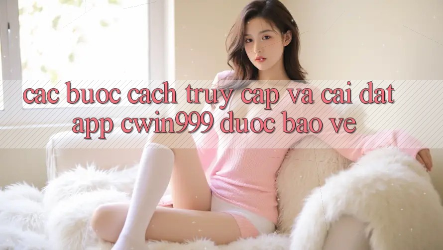 Các bước Cách Truy Cập Và Cài Đặt App Cwin999 Được bảo vệ