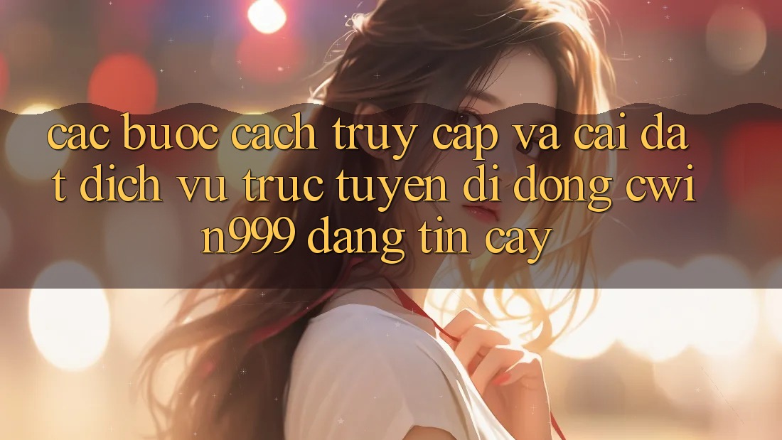 Các bước Cách Truy Cập Và Cài đặt Dịch vụ trực tuyến di động Cwin999 Đáng tin cậy