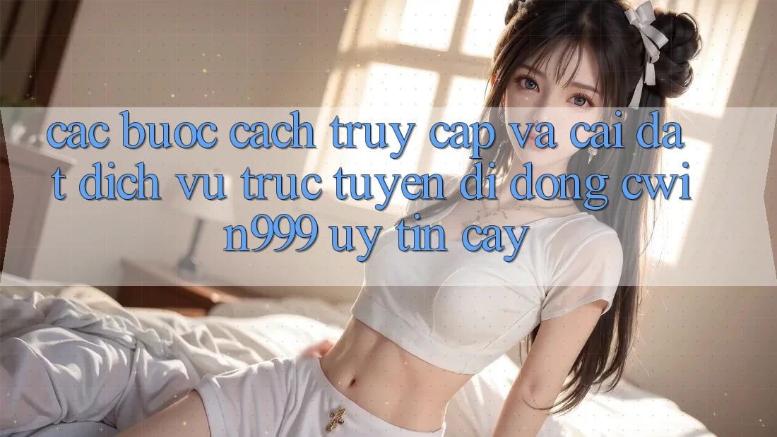 Các bước Cách Truy Cập Và Cài Đặt Dịch vụ trực tuyến di động Cwin999 Uy tín cậy