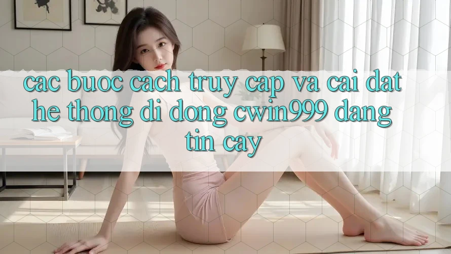 Các bước Cách Truy Cập Và Cài Đặt Hệ thống di động Cwin999 Đáng tin cậy Các bước Cách Truy Cập Và Cài Đặt Hệ thống di động Cwin999 Đáng tin cậy