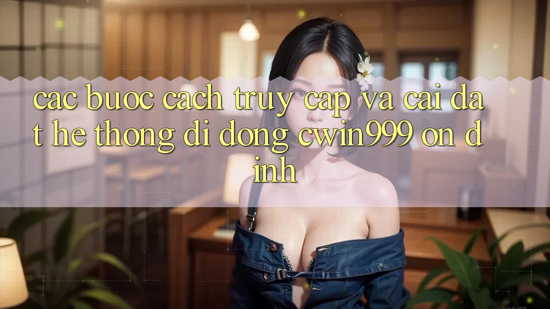 Các bước Cách Truy Cập Và Cài Đặt Hệ thống di động Cwin999 Ổn định