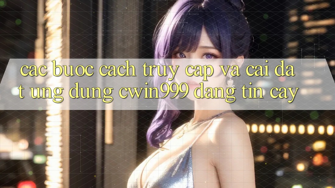 Các bước Cách Truy Cập Và Cài Đặt Ứng Dụng Cwin999 Đáng tin cậy