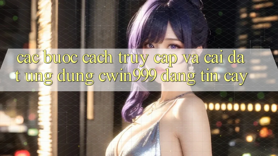 Các bước Cách Truy Cập Và Cài Đặt Ứng Dụng Cwin999 Đáng tin cậy