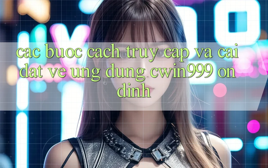 Các bước Cách Truy Cập Và Cài đặt về Ứng Dụng Cwin999 Ổn định