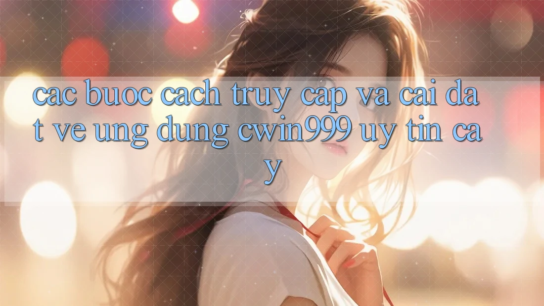 Các bước Cách Truy Cập Và Cài đặt về Ứng Dụng Cwin999 Uy tín cậy
