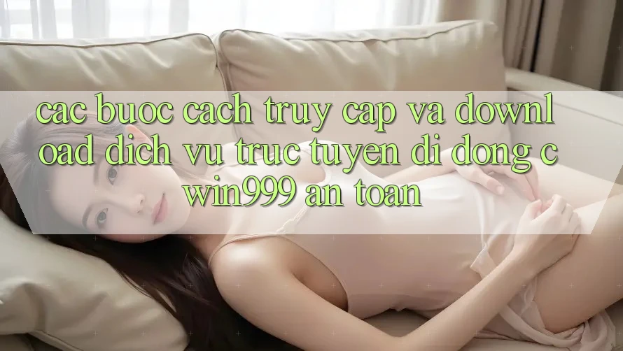 Các bước Cách Truy Cập Và Download Dịch vụ trực tuyến di động Cwin999 An Toàn