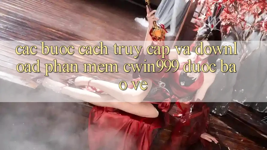Các bước Cách Truy Cập Và Download Phần mềm Cwin999 Được bảo vệ
