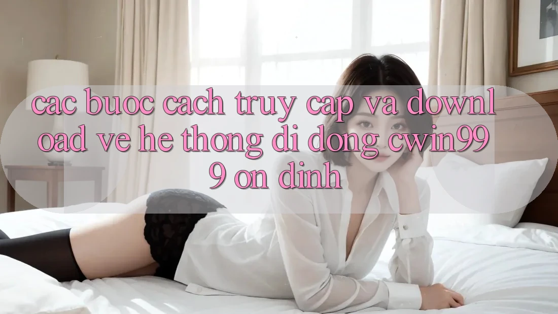 Các bước Cách Truy Cập Và Download về Hệ thống di động Cwin999 Ổn định