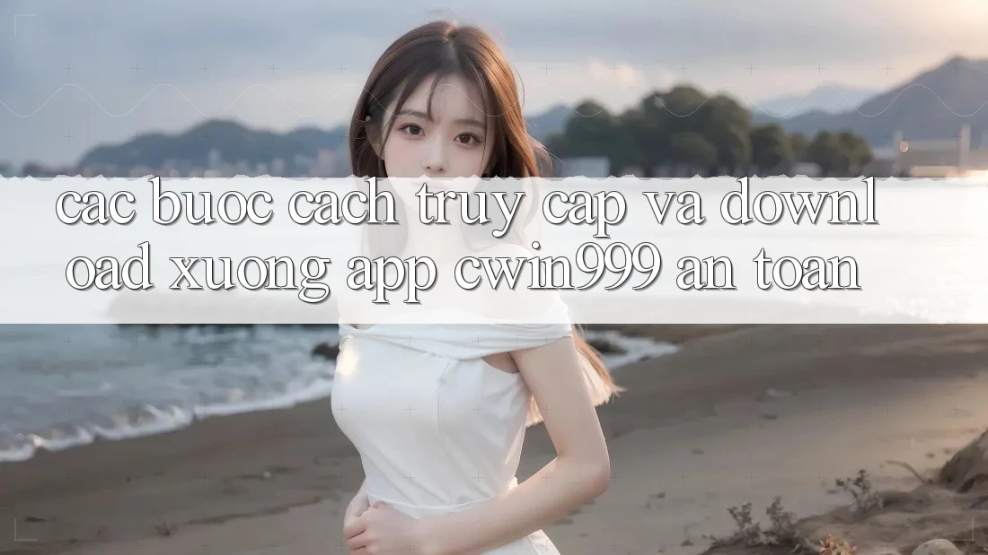 Các bước Cách Truy Cập Và Download xuống App Cwin999 An Toàn