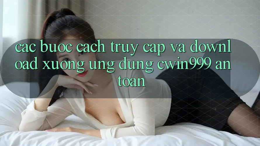 Các bước Cách Truy Cập Và Download xuống Ứng Dụng Cwin999 An Toàn Các bước Cách Truy Cập Và Download xuống Ứng Dụng Cwin999 An Toàn