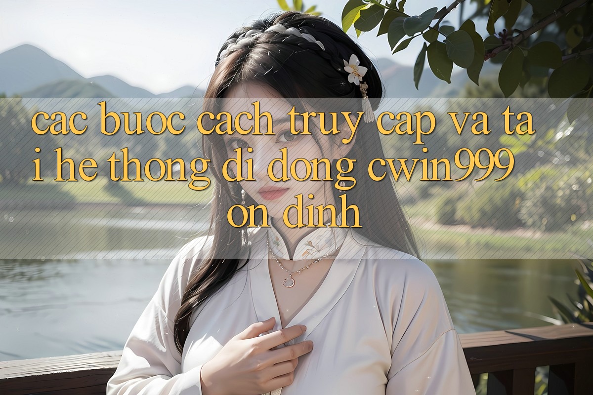 Các bước Cách Truy Cập Và Tải Hệ thống di động Cwin999 Ổn định