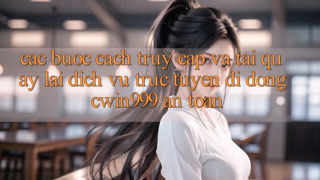 Các bước Cách Truy Cập Và Tải quay lại Dịch vụ trực tuyến di động Cwin999 An Toàn