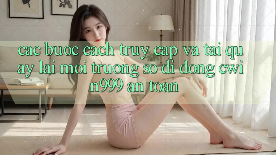 Các bước Cách Truy Cập Và Tải quay lại Môi trường số di động Cwin999 An Toàn