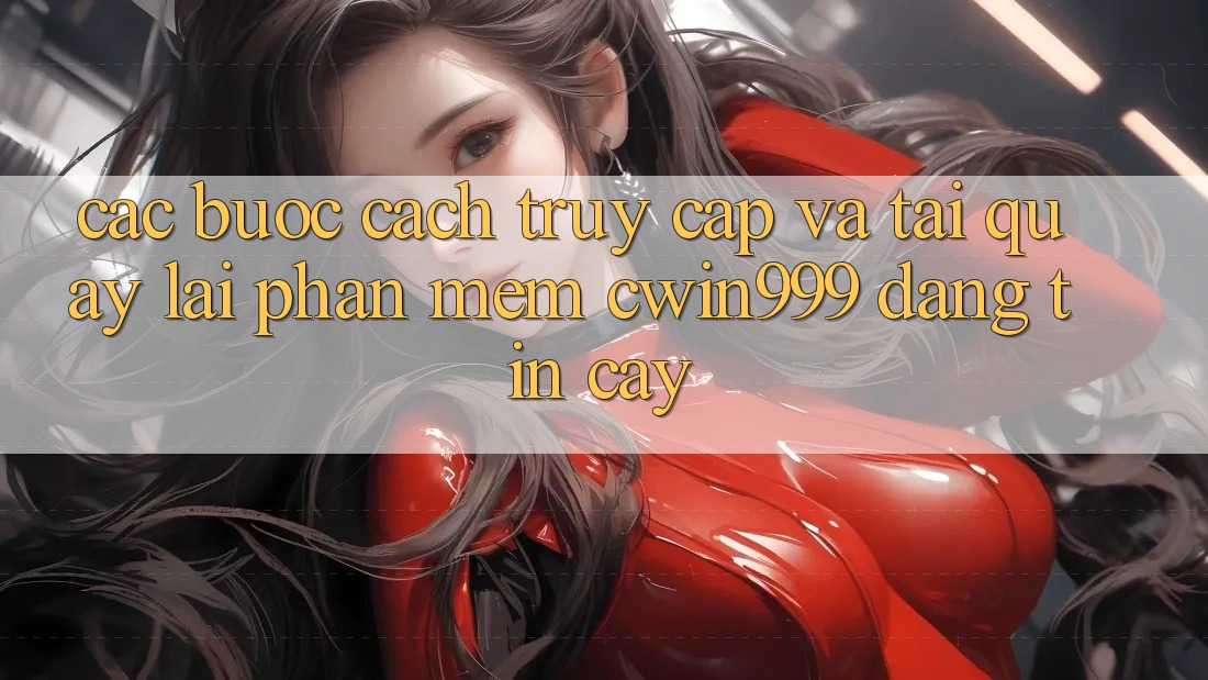 Các bước Cách Truy Cập Và Tải quay lại Phần mềm Cwin999 Đáng tin cậy Các bước Cách Truy Cập Và Tải quay lại Phần mềm Cwin999 Đáng tin cậy