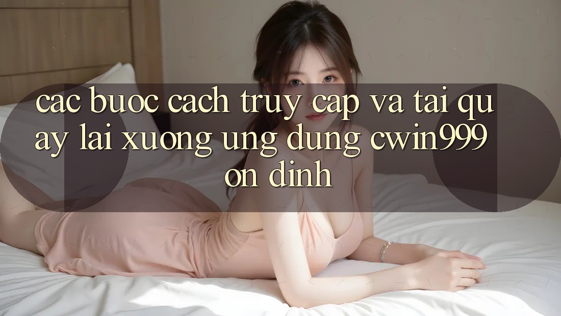 Các bước Cách Truy Cập Và Tải quay lại xuống Ứng Dụng Cwin999 Ổn định