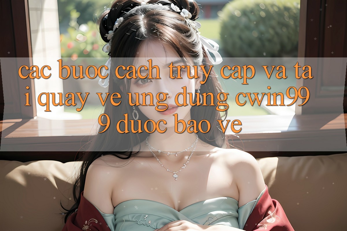 Các bước Cách Truy Cập Và Tải quay về Ứng Dụng Cwin999 Được bảo vệ