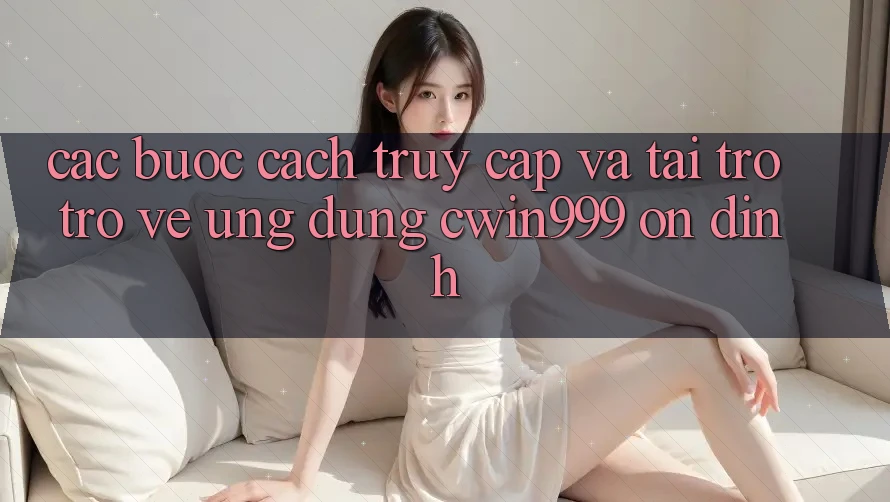 Các bước Cách Truy Cập Và Tải trở trở về Ứng Dụng Cwin999 Ổn định Các bước Cách Truy Cập Và Tải trở trở về Ứng Dụng Cwin999 Ổn định