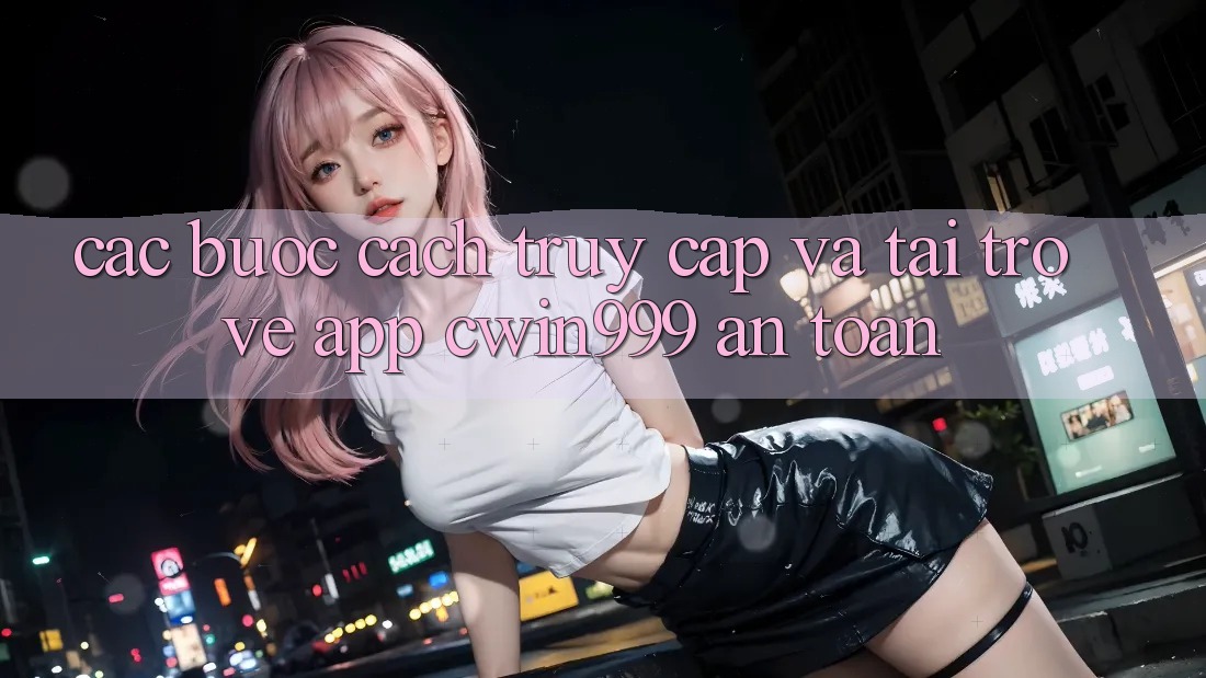 Các bước Cách Truy Cập Và Tải trở về App Cwin999 An Toàn Các bước Cách Truy Cập Và Tải trở về App Cwin999 An Toàn