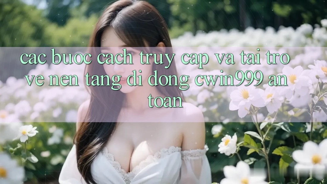 Các bước Cách Truy Cập Và Tải trở về Nền tảng di động Cwin999 An Toàn