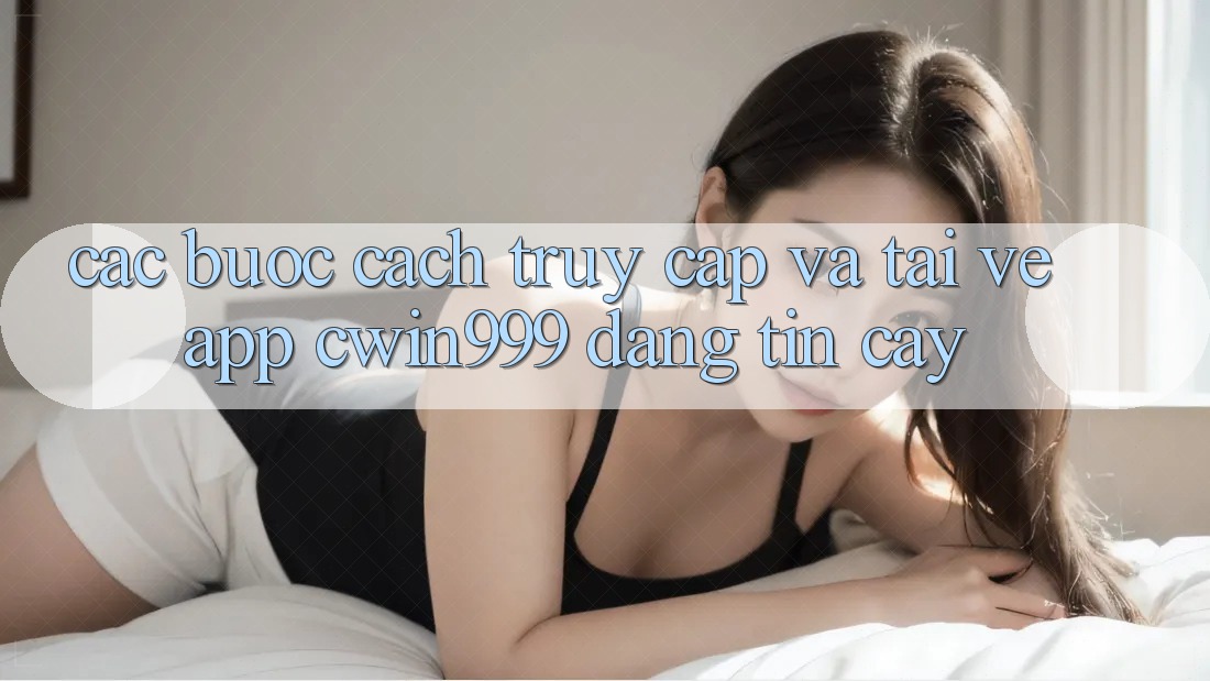 Các bước Cách Truy Cập Và Tải về App Cwin999 Đáng tin cậy