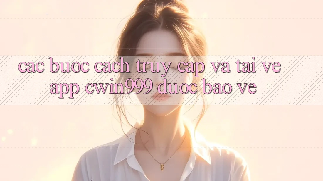Các bước Cách Truy Cập Và Tải về App Cwin999 Được bảo vệ