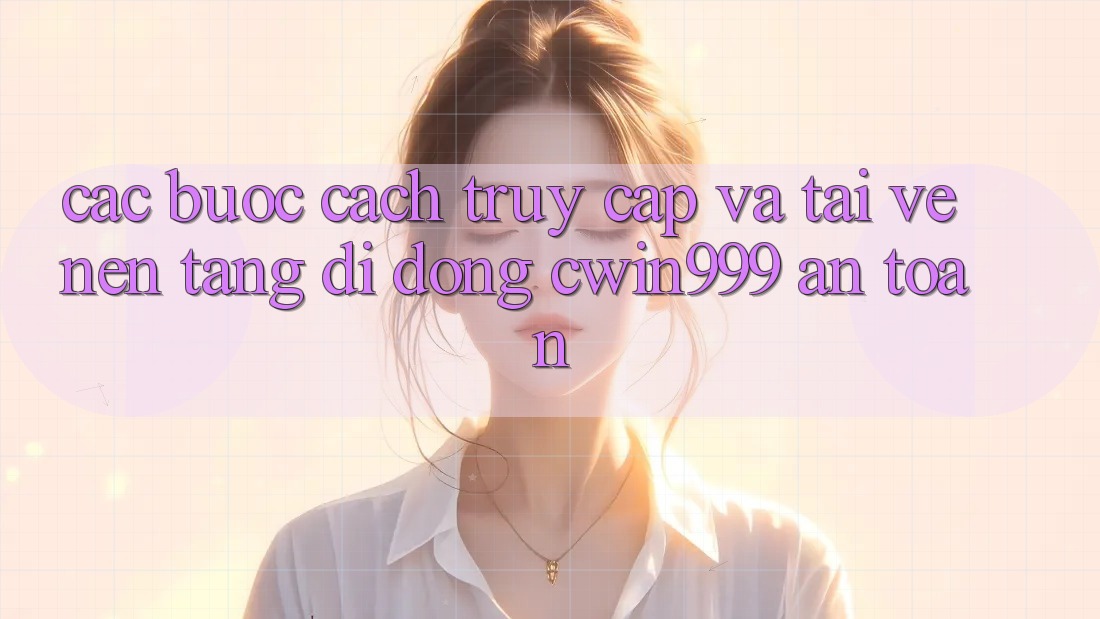 Các bước Cách Truy Cập Và Tải về Nền tảng di động Cwin999 An Toàn