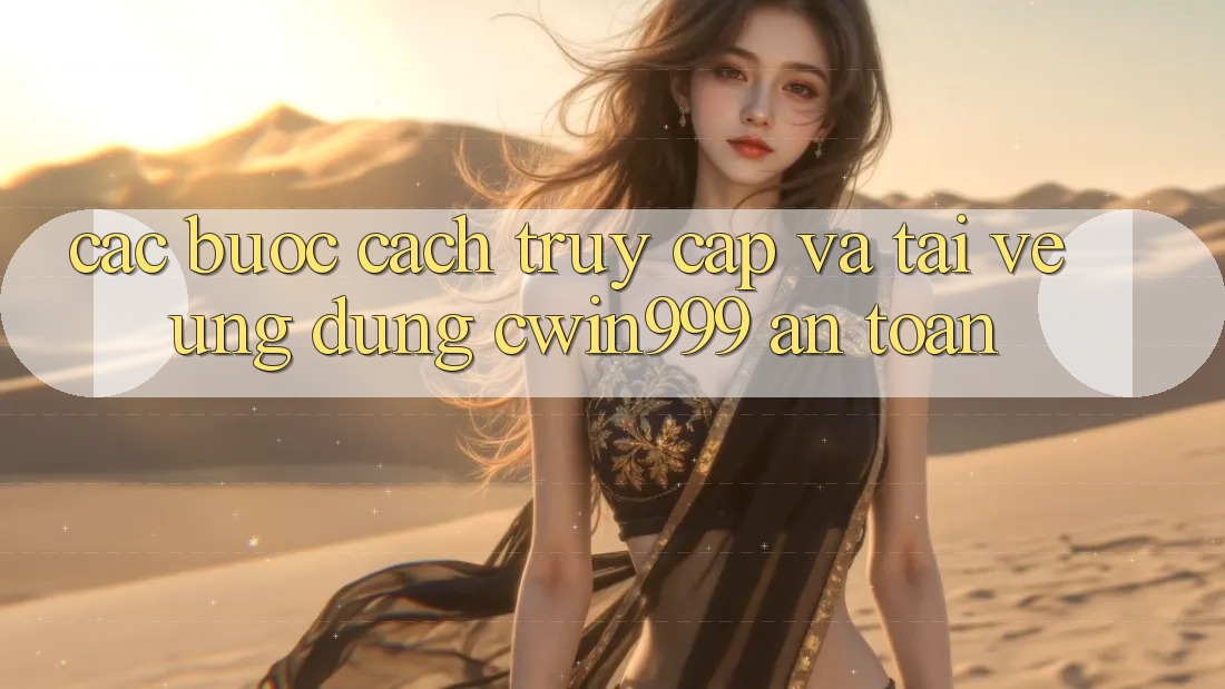 Các bước Cách Truy Cập Và Tải về Ứng Dụng Cwin999 An Toàn