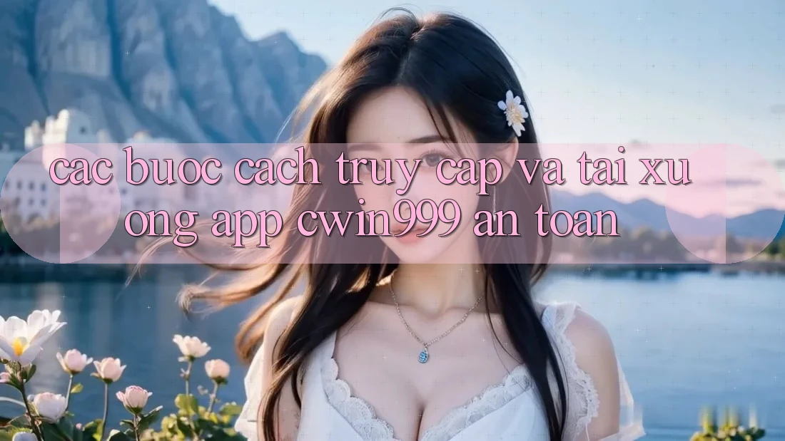 Các bước Cách Truy Cập Và Tải xuống App Cwin999 An Toàn