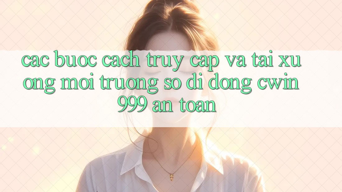 Các bước Cách Truy Cập Và Tải xuống Môi trường số di động Cwin999 An Toàn