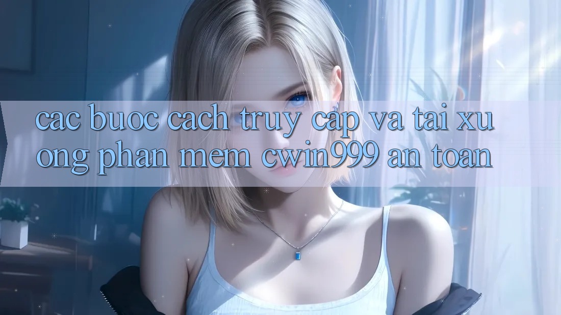 Các bước Cách Truy Cập Và Tải xuống Phần mềm Cwin999 An Toàn