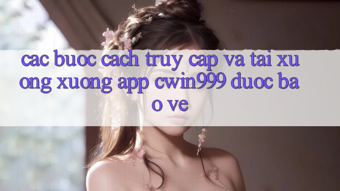 Các bước Cách Truy Cập Và Tải xuống xuống App Cwin999 Được bảo vệ Các bước Cách Truy Cập Và Tải xuống xuống App Cwin999 Được bảo vệ