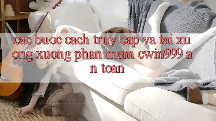 Các bước Cách Truy Cập Và Tải xuống xuống Phần mềm Cwin999 An Toàn