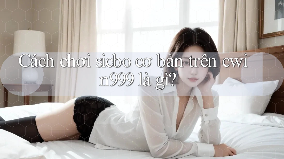 Cách chơi sicbo cơ bản trên cwin999 là gì? Cách chơi sicbo cơ bản trên cwin999 là gì?