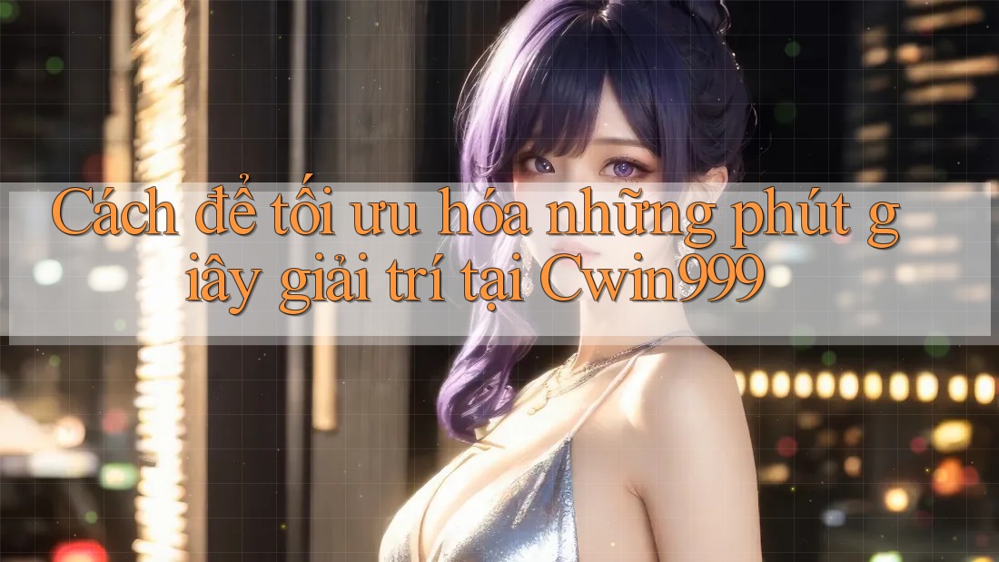 Cách để tối ưu hóa những phút giây giải trí tại Cwin999