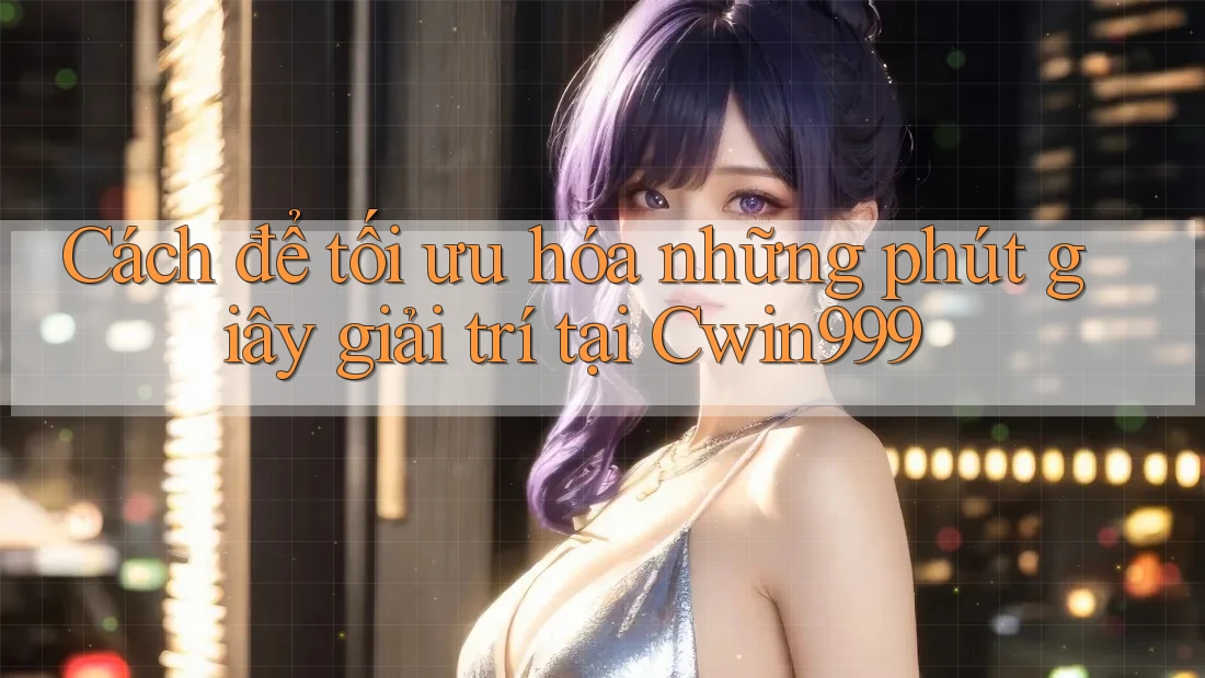 Cách để tối ưu hóa những phút giây giải trí tại Cwin999