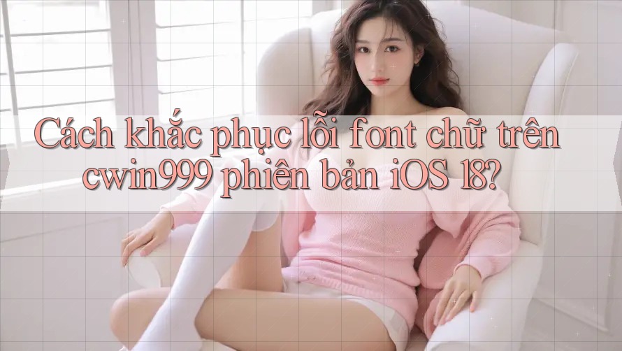 Cách khắc phục lỗi font chữ trên cwin999 phiên bản iOS 18?