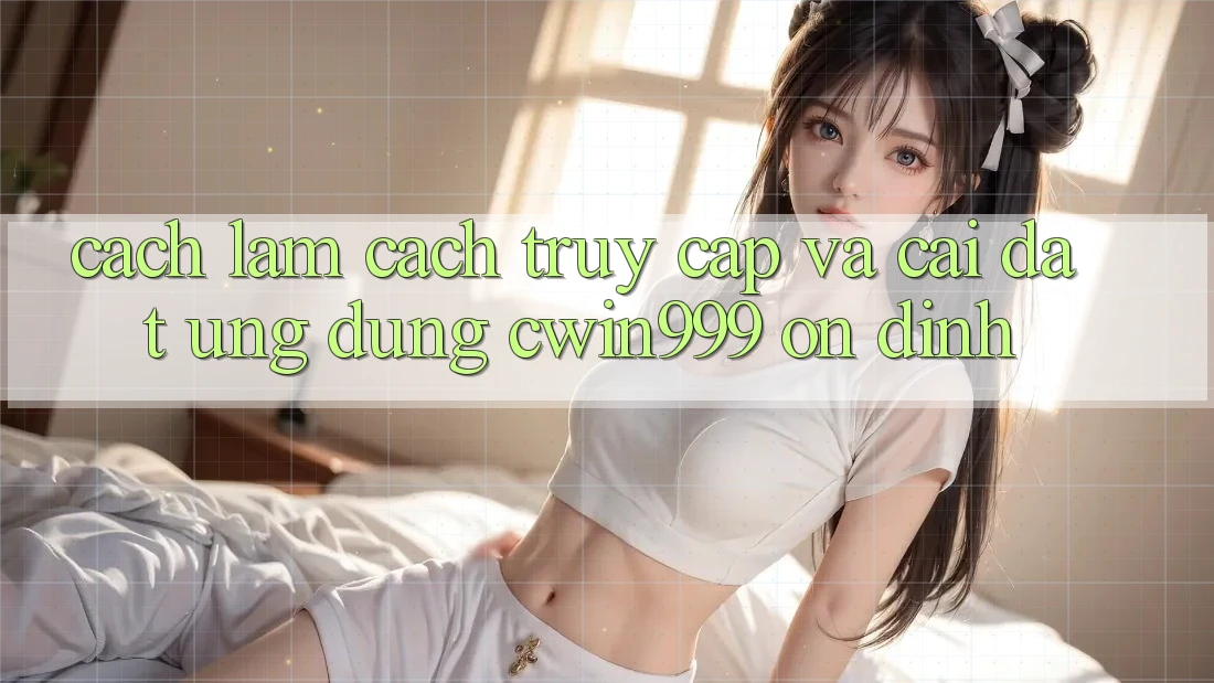 Cách làm Cách Truy Cập Và Cài đặt Ứng Dụng Cwin999 Ổn định