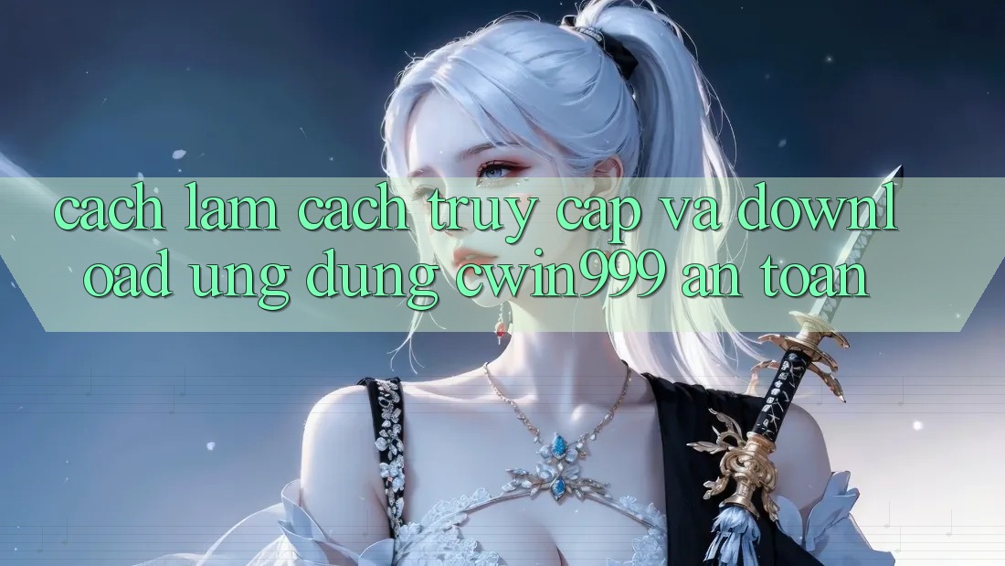 Cách làm Cách Truy Cập Và Download Ứng Dụng Cwin999 An Toàn
